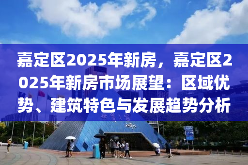 嘉定区2025年新房，嘉定区2025年新房市场展望：区域优势、建筑特色与发展趋势分析