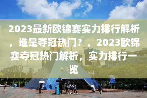 2023最新欧锦赛实力排行解析，谁是夺冠热门？，2023欧锦赛夺冠热门解析，实力排行一览