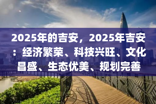 2025年的吉安，2025年吉安：经济繁荣、科技兴旺、文化昌盛、生态优美、规划完善