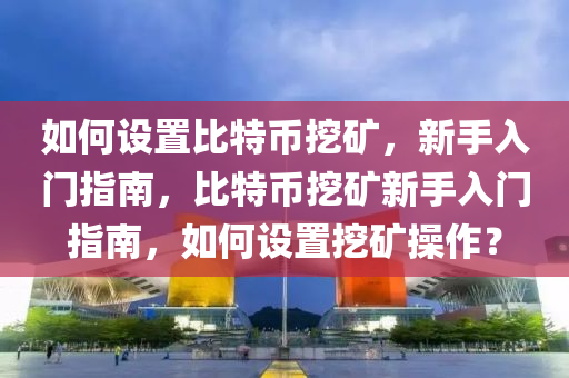 如何设置比特币挖矿，新手入门指南，比特币挖矿新手入门指南，如何设置挖矿操作？