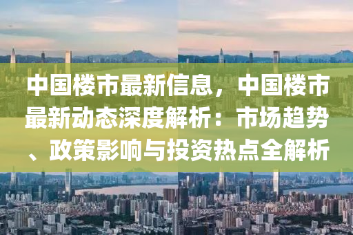 中国楼市最新信息，中国楼市最新动态深度解析：市场趋势、政策影响与投资热点全解析