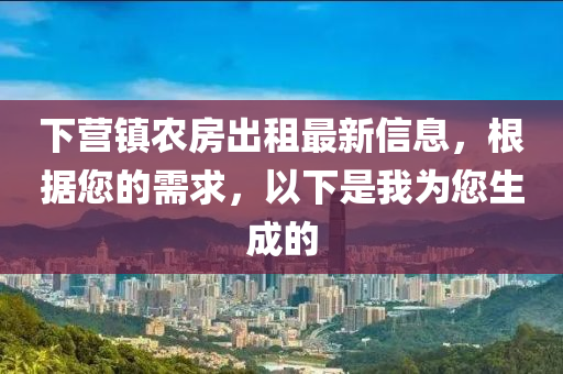 下营镇农房出租最新信息，根据您的需求，以下是我为您生成的