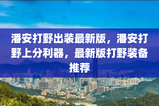 潘安打野出装最新版，潘安打野上分利器，最新版打野装备推荐