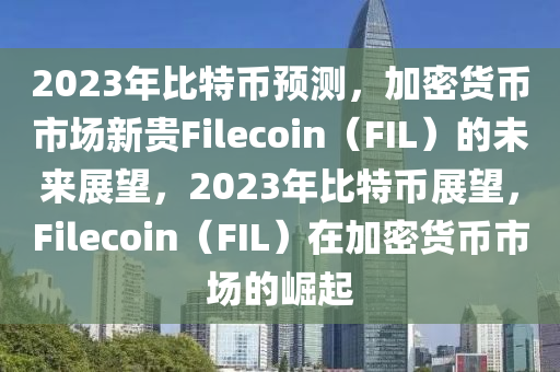 2023年比特币预测，加密货币市场新贵Filecoin（FIL）的未来展望，2023年比特币展望，Filecoin（FIL）在加密货币市场的崛起