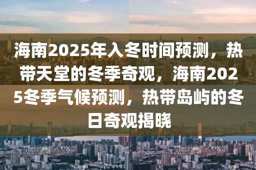 海南2025年入冬时间预测，热带天堂的冬季奇观，海南2025冬季气候预测，热带岛屿的冬日奇观揭晓