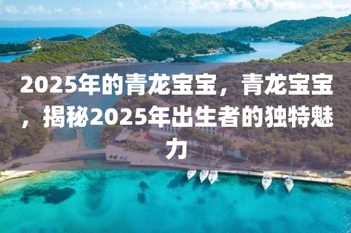 2025年的青龙宝宝，青龙宝宝，揭秘2025年出生者的独特魅力