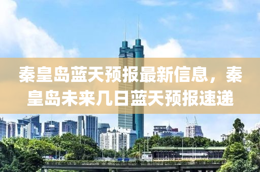 秦皇岛蓝天预报最新信息，秦皇岛未来几日蓝天预报速递