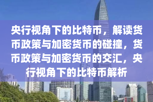 央行视角下的比特币，解读货币政策与加密货币的碰撞，货币政策与加密货币的交汇，央行视角下的比特币解析