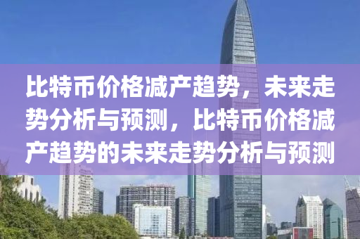 比特币价格减产趋势，未来走势分析与预测，比特币价格减产趋势的未来走势分析与预测