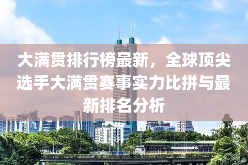 大满贯排行榜最新，全球顶尖选手大满贯赛事实力比拼与最新排名分析