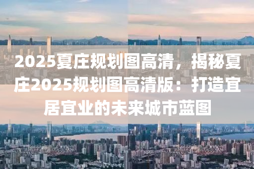 2025夏庄规划图高清，揭秘夏庄2025规划图高清版：打造宜居宜业的未来城市蓝图