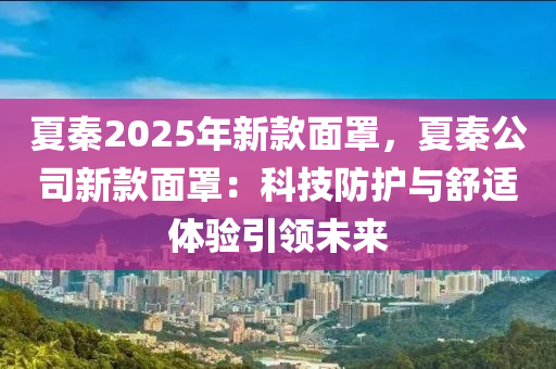 夏秦2025年新款面罩，夏秦公司新款面罩：科技防护与舒适体验引领未来