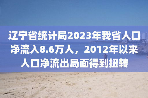 辽宁省统计局2023年我省人口净流入8.6万人，2012年以来人口净流出局面得到扭转