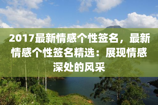 2017最新情感个性签名，最新情感个性签名精选：展现情感深处的风采