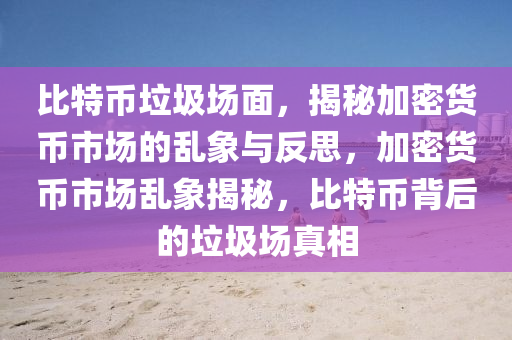 比特币垃圾场面，揭秘加密货币市场的乱象与反思，加密货币市场乱象揭秘，比特币背后的垃圾场真相