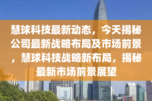 慧球科技最新动态，今天揭秘公司最新战略布局及市场前景，慧球科技战略新布局，揭秘最新市场前景展望