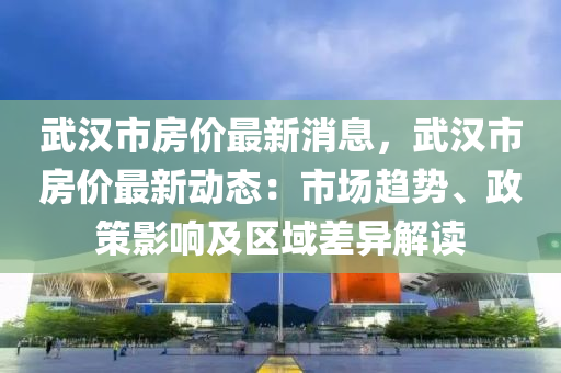 武汉市房价最新消息，武汉市房价最新动态：市场趋势、政策影响及区域差异解读