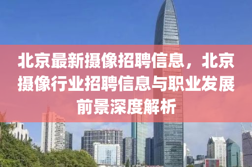 北京最新摄像招聘信息，北京摄像行业招聘信息与职业发展前景深度解析