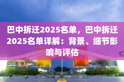 巴中拆迁2025名单，巴中拆迁2025名单详解：背景、细节影响与评估