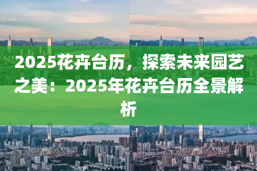 2025花卉台历，探索未来园艺之美：2025年花卉台历全景解析