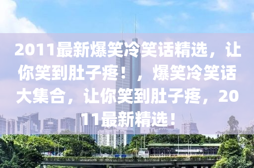 2011最新爆笑冷笑话精选，让你笑到肚子疼！，爆笑冷笑话大集合，让你笑到肚子疼，2011最新精选！