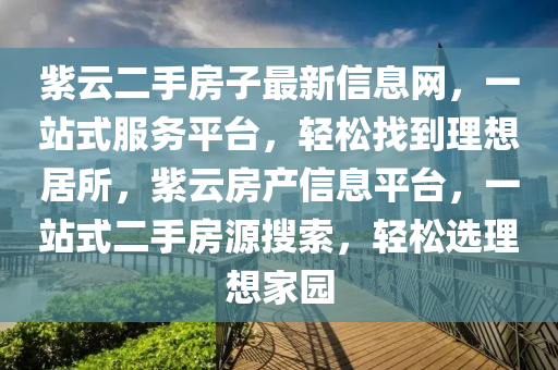 紫云二手房子最新信息网，一站式服务平台，轻松找到理想居所，紫云房产信息平台，一站式二手房源搜索，轻松选理想家园