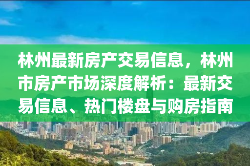 林州最新房产交易信息，林州市房产市场深度解析：最新交易信息、热门楼盘与购房指南