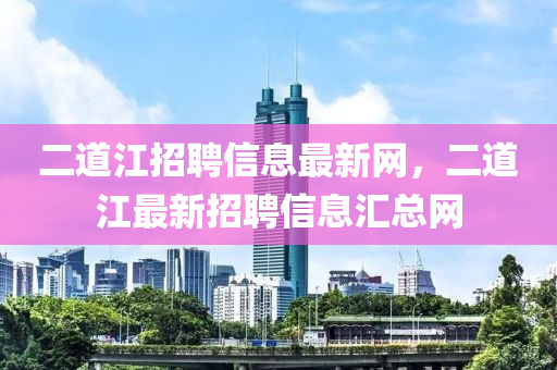 二道江招聘信息最新网，二道江最新招聘信息汇总网