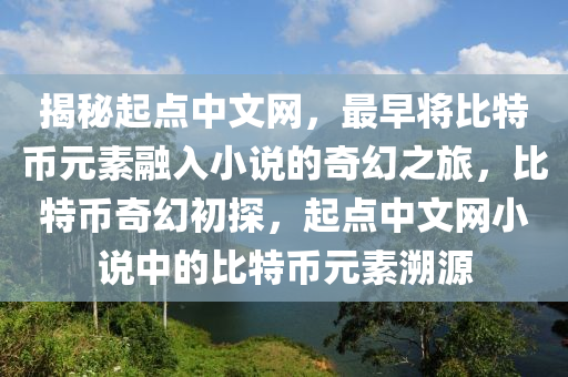 揭秘起点中文网，最早将比特币元素融入小说的奇幻之旅，比特币奇幻初探，起点中文网小说中的比特币元素溯源