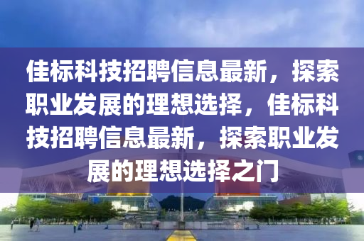 佳标科技招聘信息最新，探索职业发展的理想选择，佳标科技招聘信息最新，探索职业发展的理想选择之门