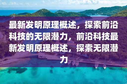 最新发明原理概述，探索前沿科技的无限潜力，前沿科技最新发明原理概述，探索无限潜力