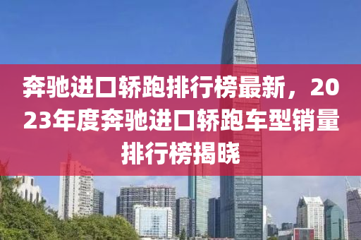 奔驰进口轿跑排行榜最新，2023年度奔驰进口轿跑车型销量排行榜揭晓