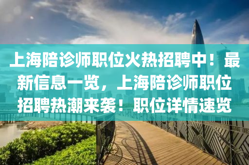 上海陪诊师职位火热招聘中！最新信息一览，上海陪诊师职位招聘热潮来袭！职位详情速览