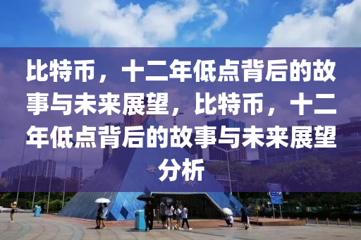 比特币，十二年低点背后的故事与未来展望，比特币，十二年低点背后的故事与未来展望分析