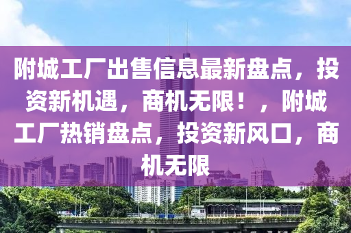 附城工厂出售信息最新盘点，投资新机遇，商机无限！，附城工厂热销盘点，投资新风口，商机无限