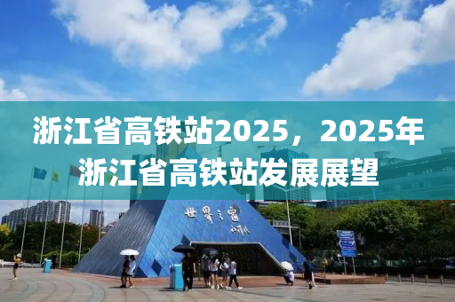 浙江省高铁站2025，2025年浙江省高铁站发展展望