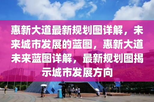 惠新大道最新规划图详解，未来城市发展的蓝图，惠新大道未来蓝图详解，最新规划图揭示城市发展方向