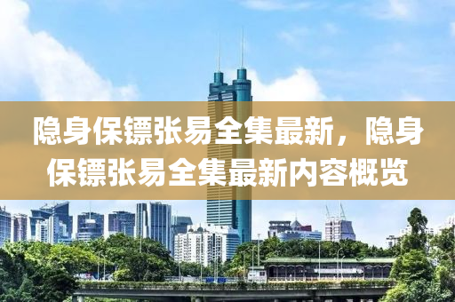 隐身保镖张易全集最新，隐身保镖张易全集最新内容概览