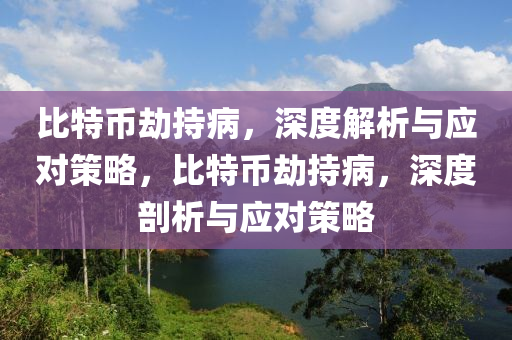 比特币劫持病，深度解析与应对策略，比特币劫持病，深度剖析与应对策略