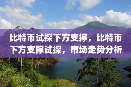 比特币试探下方支撑，比特币下方支撑试探，市场走势分析