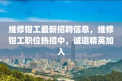 维修钳工最新招聘信息，维修钳工职位热招中，诚邀精英加入