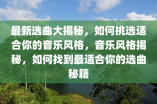 最新选曲大揭秘，如何挑选适合你的音乐风格，音乐风格揭秘，如何找到最适合你的选曲秘籍