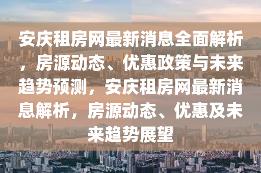 安庆租房网最新消息全面解析，房源动态、优惠政策与未来趋势预测，安庆租房网最新消息解析，房源动态、优惠及未来趋势展望