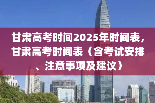 甘肃高考时间2025年时间表，甘肃高考时间表（含考试安排、注意事项及建议）