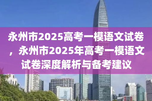 永州市2025高考一模语文试卷，永州市2025年高考一模语文试卷深度解析与备考建议