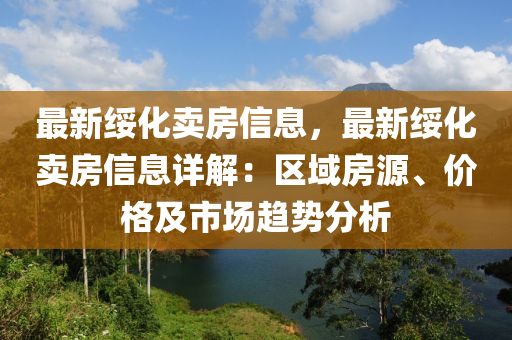 最新绥化卖房信息，最新绥化卖房信息详解：区域房源、价格及市场趋势分析