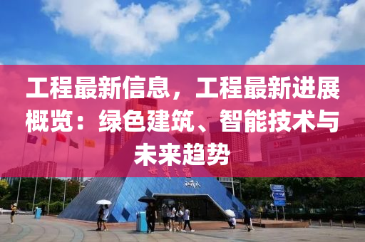 工程最新信息，工程最新进展概览：绿色建筑、智能技术与未来趋势