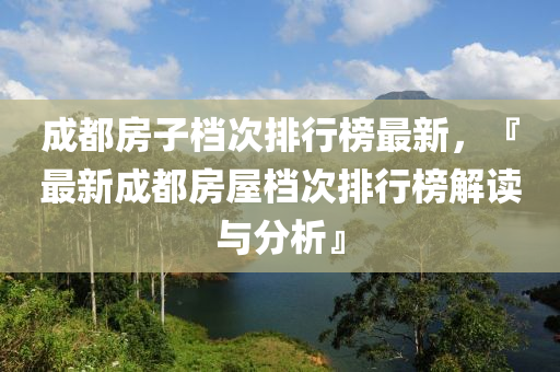 成都房子档次排行榜最新，『最新成都房屋档次排行榜解读与分析』