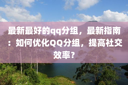 最新最好的qq分组，最新指南：如何优化QQ分组，提高社交效率？