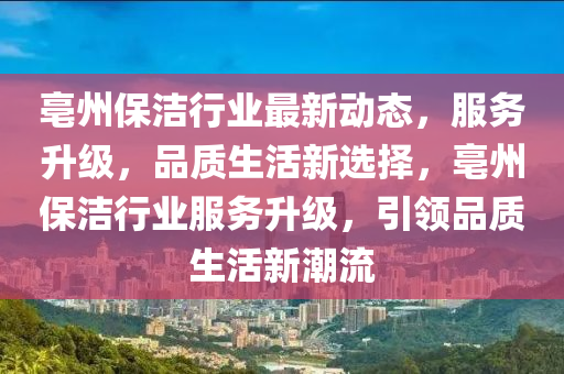 亳州保洁行业最新动态，服务升级，品质生活新选择，亳州保洁行业服务升级，引领品质生活新潮流